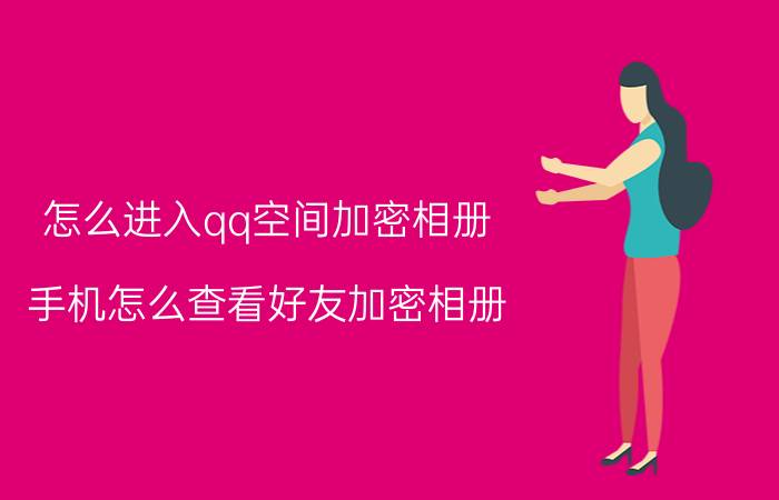 怎么进入qq空间加密相册 手机怎么查看好友加密相册？